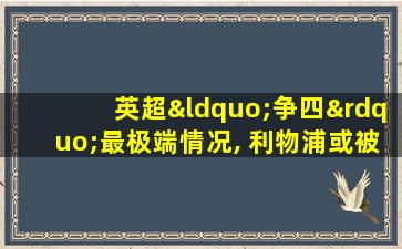 英超“争四”最极端情况, 利物浦或被奇葩规则坑惨